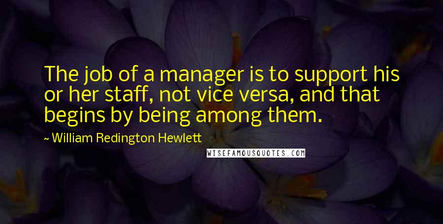William Redington Hewlett Quotes: The job of a manager is to support his or her staff, not vice versa, and that begins by being among them.