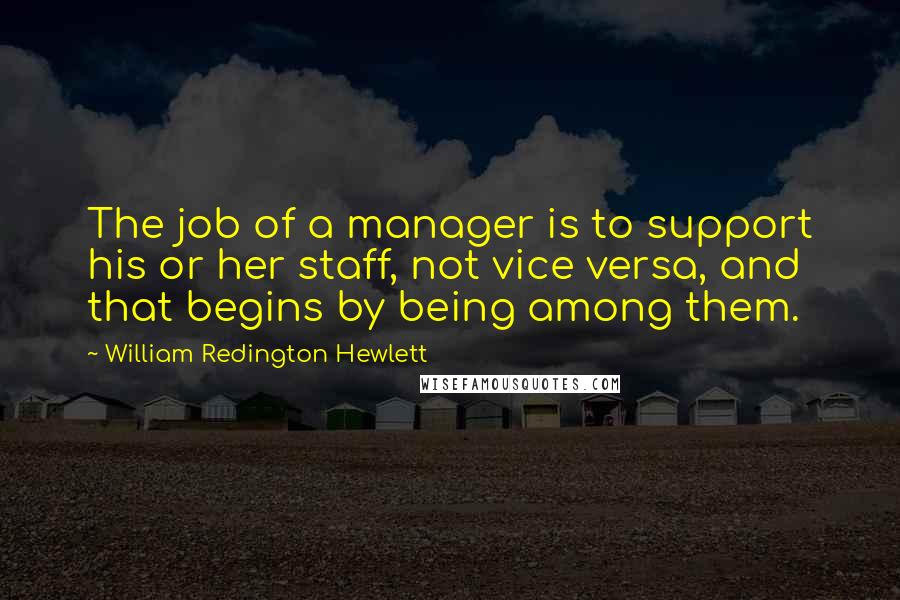 William Redington Hewlett Quotes: The job of a manager is to support his or her staff, not vice versa, and that begins by being among them.