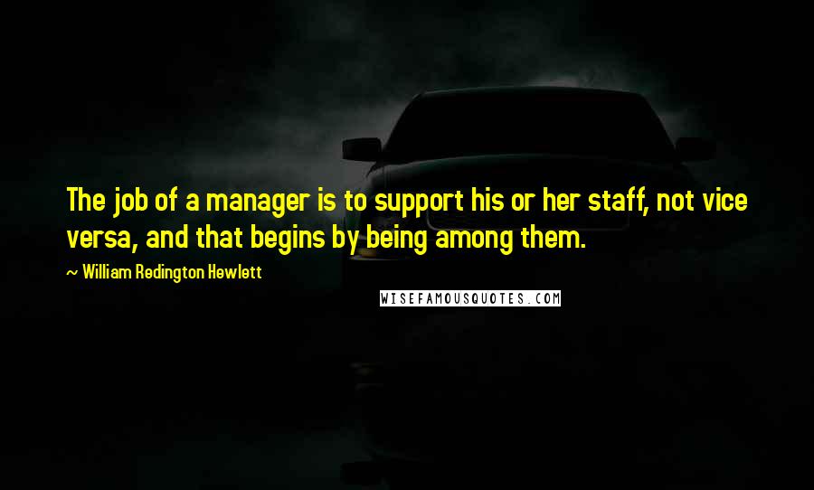 William Redington Hewlett Quotes: The job of a manager is to support his or her staff, not vice versa, and that begins by being among them.