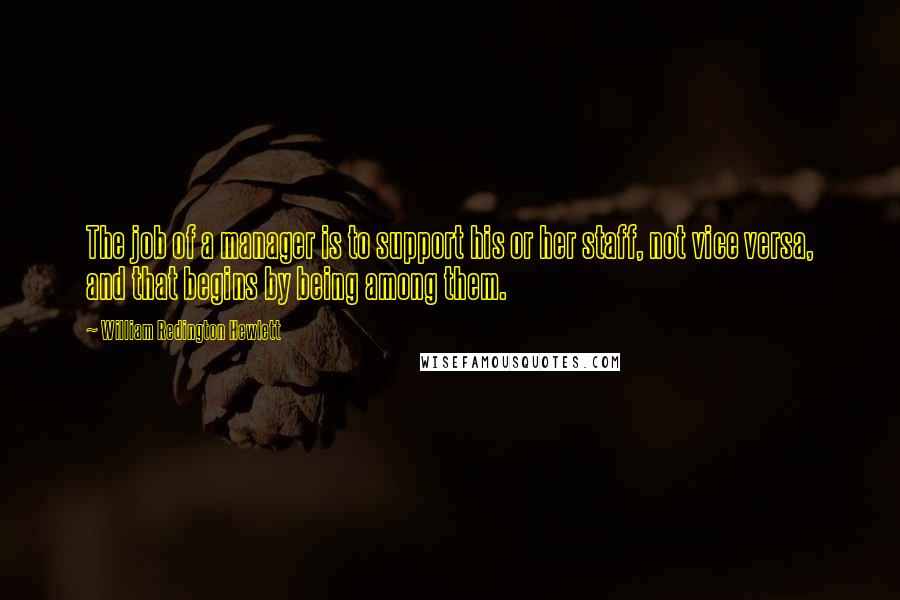 William Redington Hewlett Quotes: The job of a manager is to support his or her staff, not vice versa, and that begins by being among them.