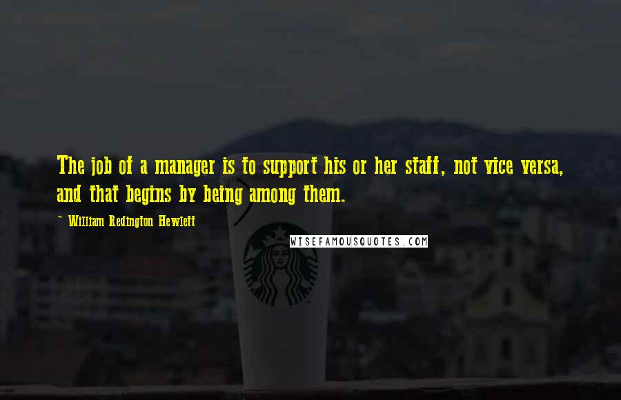 William Redington Hewlett Quotes: The job of a manager is to support his or her staff, not vice versa, and that begins by being among them.