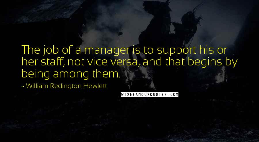 William Redington Hewlett Quotes: The job of a manager is to support his or her staff, not vice versa, and that begins by being among them.