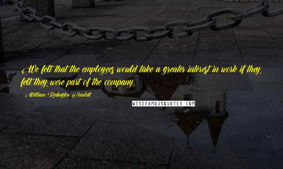 William Redington Hewlett Quotes: We felt that the employees would take a greater interest in work if they felt they were part of the company.