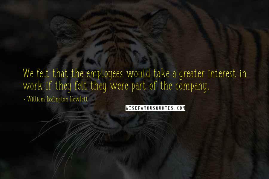 William Redington Hewlett Quotes: We felt that the employees would take a greater interest in work if they felt they were part of the company.