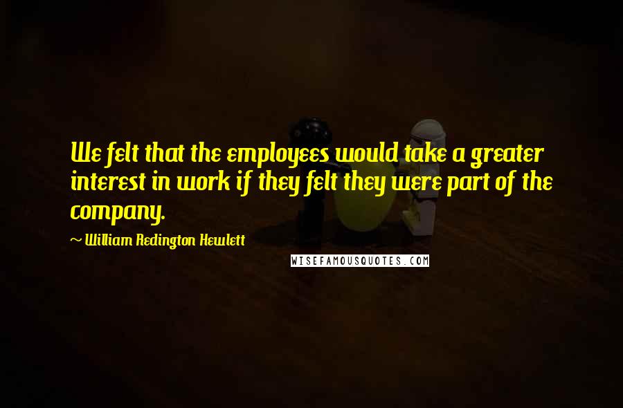 William Redington Hewlett Quotes: We felt that the employees would take a greater interest in work if they felt they were part of the company.