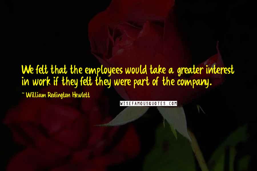 William Redington Hewlett Quotes: We felt that the employees would take a greater interest in work if they felt they were part of the company.