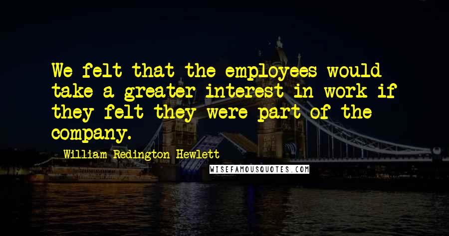 William Redington Hewlett Quotes: We felt that the employees would take a greater interest in work if they felt they were part of the company.