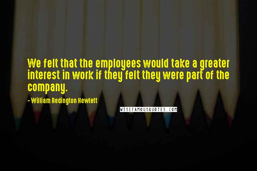 William Redington Hewlett Quotes: We felt that the employees would take a greater interest in work if they felt they were part of the company.