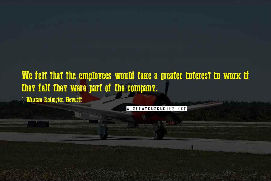 William Redington Hewlett Quotes: We felt that the employees would take a greater interest in work if they felt they were part of the company.