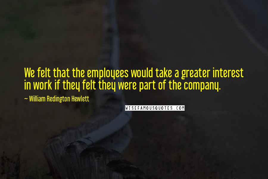 William Redington Hewlett Quotes: We felt that the employees would take a greater interest in work if they felt they were part of the company.