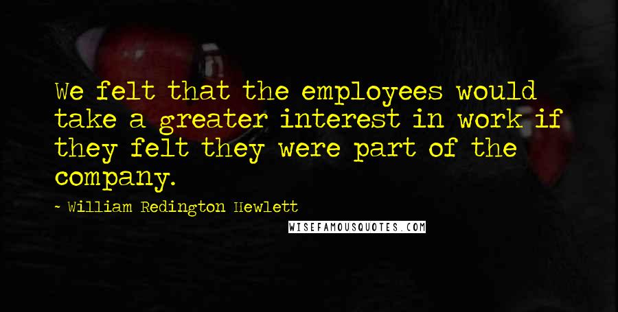 William Redington Hewlett Quotes: We felt that the employees would take a greater interest in work if they felt they were part of the company.