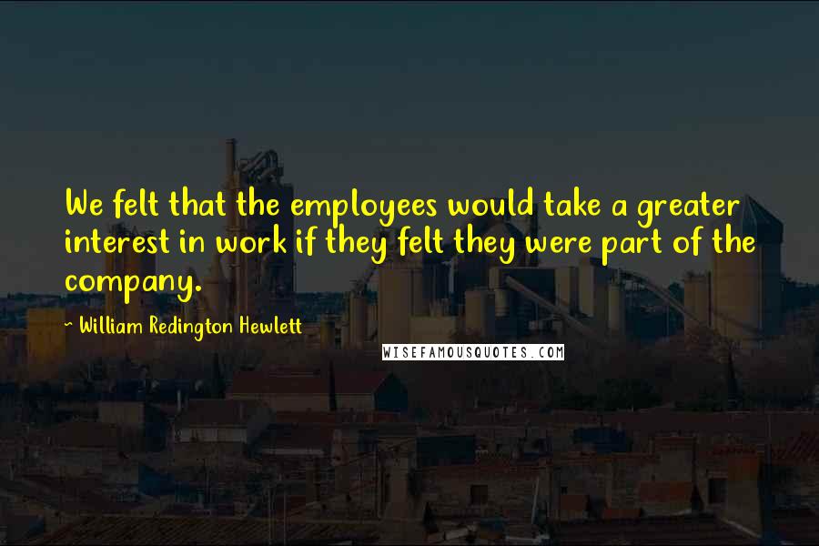 William Redington Hewlett Quotes: We felt that the employees would take a greater interest in work if they felt they were part of the company.