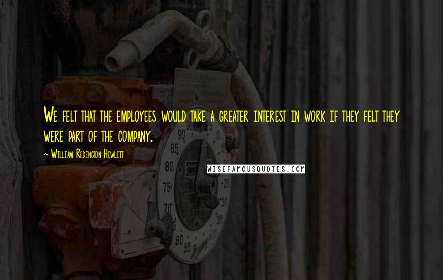 William Redington Hewlett Quotes: We felt that the employees would take a greater interest in work if they felt they were part of the company.