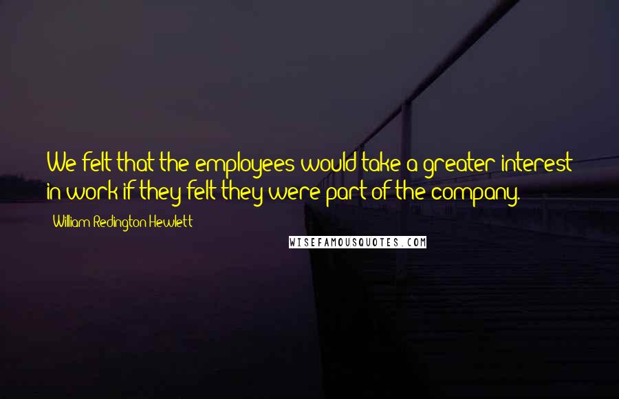 William Redington Hewlett Quotes: We felt that the employees would take a greater interest in work if they felt they were part of the company.