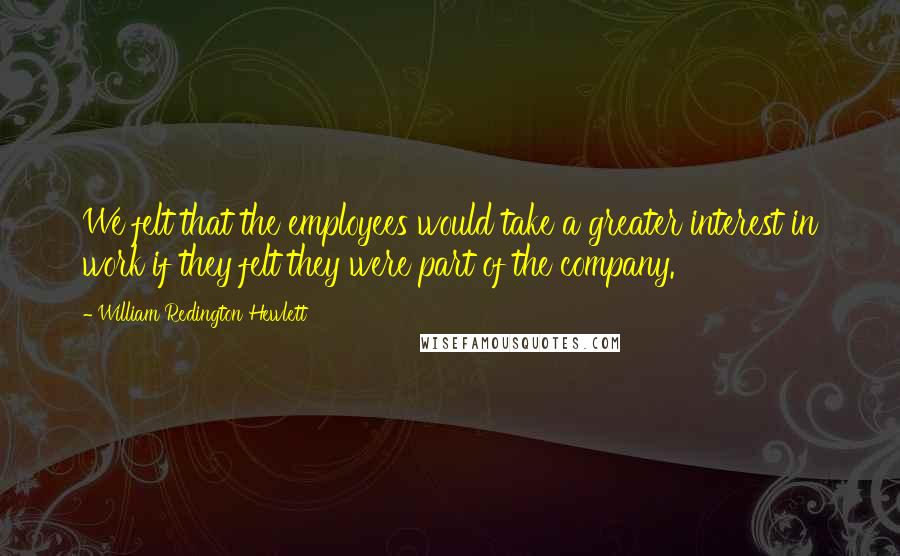 William Redington Hewlett Quotes: We felt that the employees would take a greater interest in work if they felt they were part of the company.