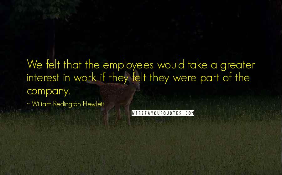 William Redington Hewlett Quotes: We felt that the employees would take a greater interest in work if they felt they were part of the company.