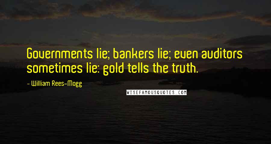 William Rees-Mogg Quotes: Governments lie; bankers lie; even auditors sometimes lie: gold tells the truth.