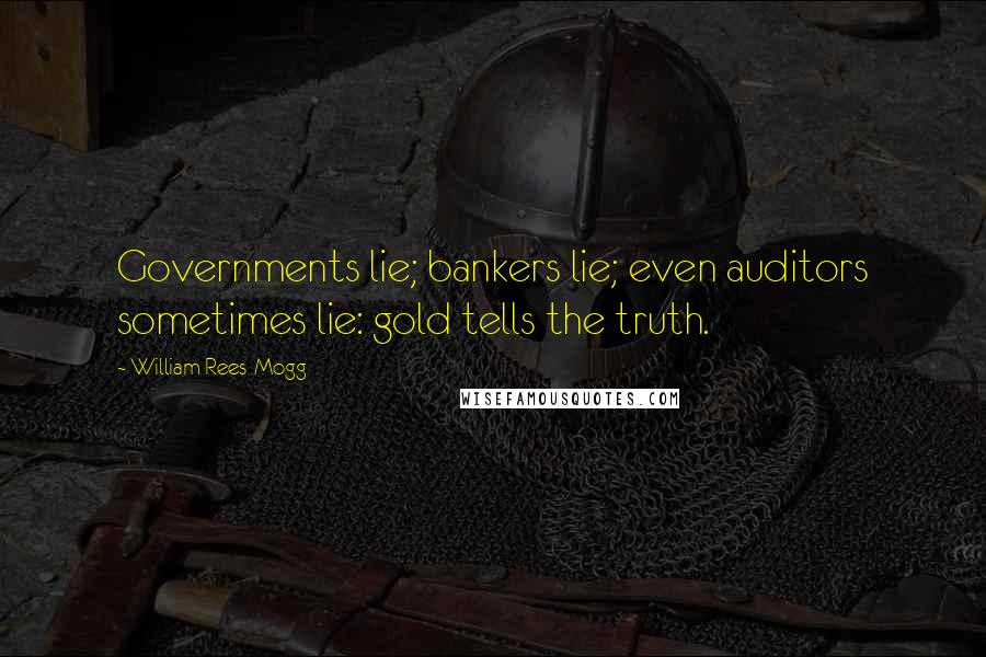William Rees-Mogg Quotes: Governments lie; bankers lie; even auditors sometimes lie: gold tells the truth.