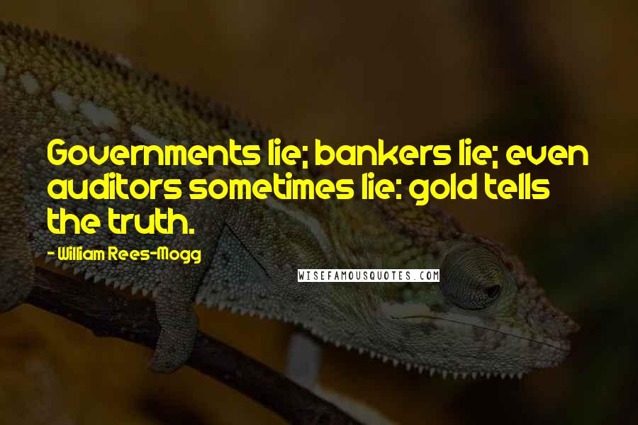 William Rees-Mogg Quotes: Governments lie; bankers lie; even auditors sometimes lie: gold tells the truth.