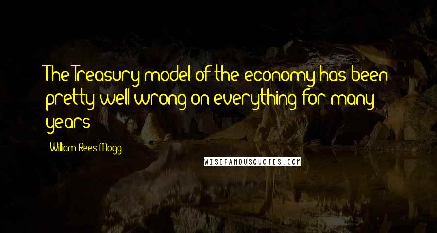 William Rees-Mogg Quotes: The Treasury model of the economy has been pretty well wrong on everything for many years