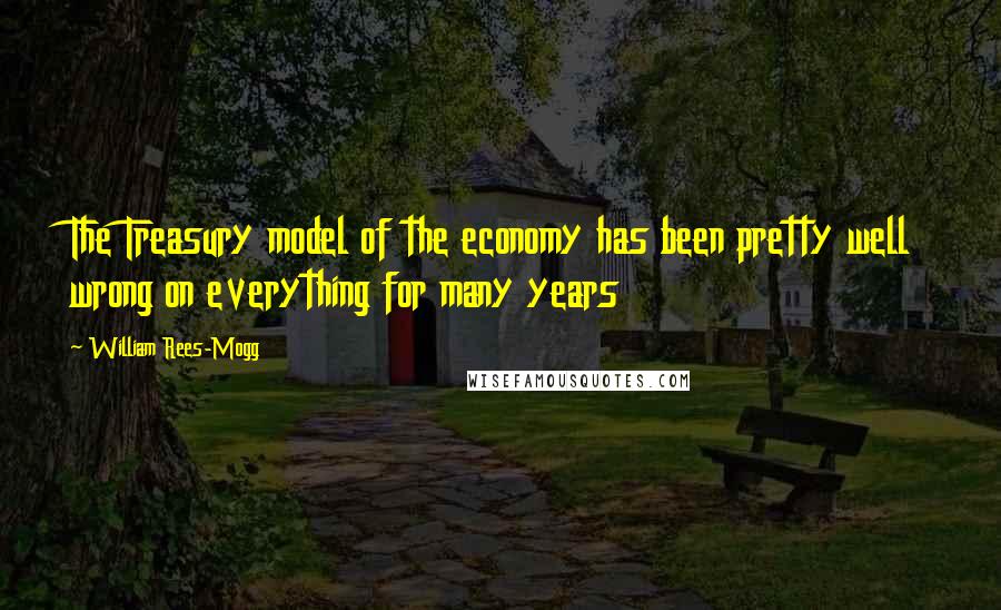 William Rees-Mogg Quotes: The Treasury model of the economy has been pretty well wrong on everything for many years