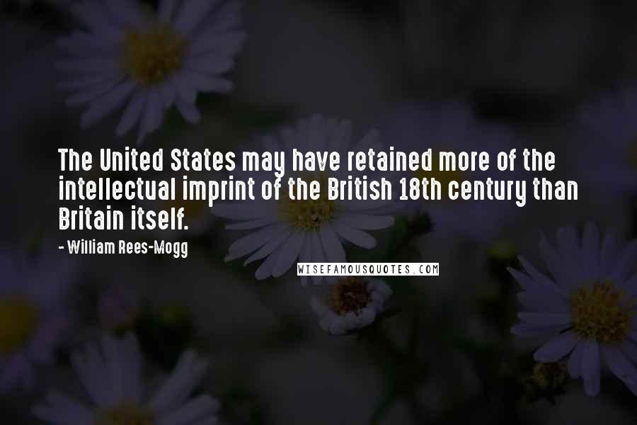 William Rees-Mogg Quotes: The United States may have retained more of the intellectual imprint of the British 18th century than Britain itself.