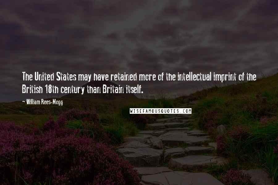 William Rees-Mogg Quotes: The United States may have retained more of the intellectual imprint of the British 18th century than Britain itself.