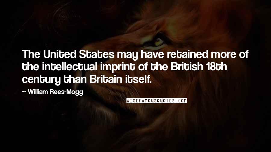 William Rees-Mogg Quotes: The United States may have retained more of the intellectual imprint of the British 18th century than Britain itself.