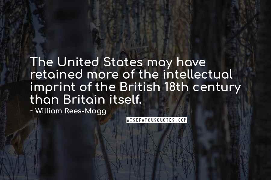 William Rees-Mogg Quotes: The United States may have retained more of the intellectual imprint of the British 18th century than Britain itself.