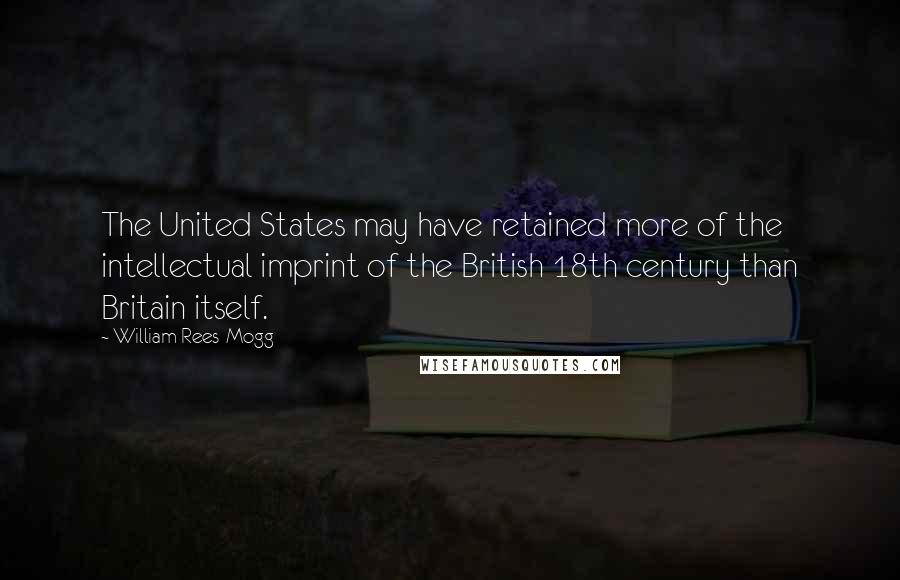 William Rees-Mogg Quotes: The United States may have retained more of the intellectual imprint of the British 18th century than Britain itself.