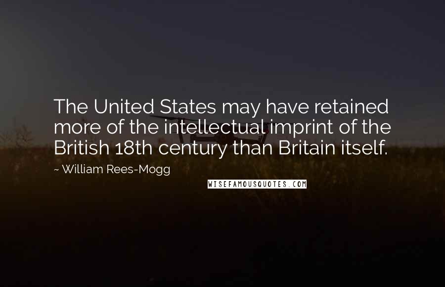William Rees-Mogg Quotes: The United States may have retained more of the intellectual imprint of the British 18th century than Britain itself.
