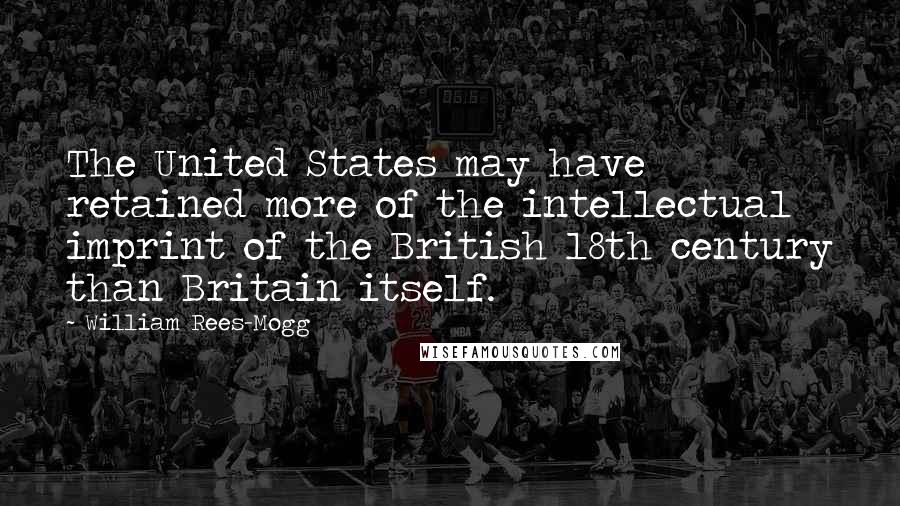 William Rees-Mogg Quotes: The United States may have retained more of the intellectual imprint of the British 18th century than Britain itself.