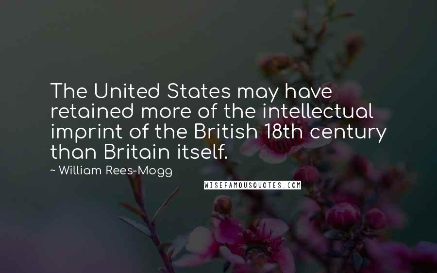 William Rees-Mogg Quotes: The United States may have retained more of the intellectual imprint of the British 18th century than Britain itself.