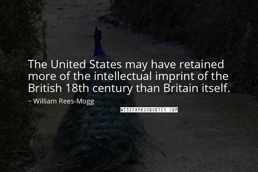 William Rees-Mogg Quotes: The United States may have retained more of the intellectual imprint of the British 18th century than Britain itself.