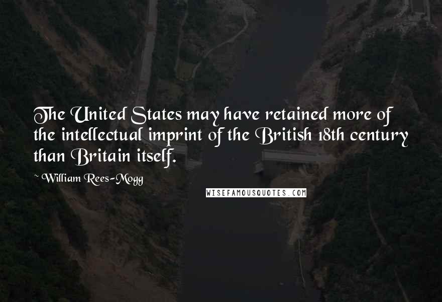 William Rees-Mogg Quotes: The United States may have retained more of the intellectual imprint of the British 18th century than Britain itself.
