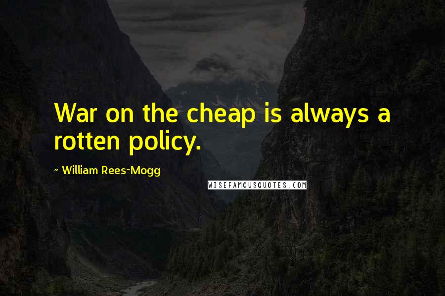 William Rees-Mogg Quotes: War on the cheap is always a rotten policy.