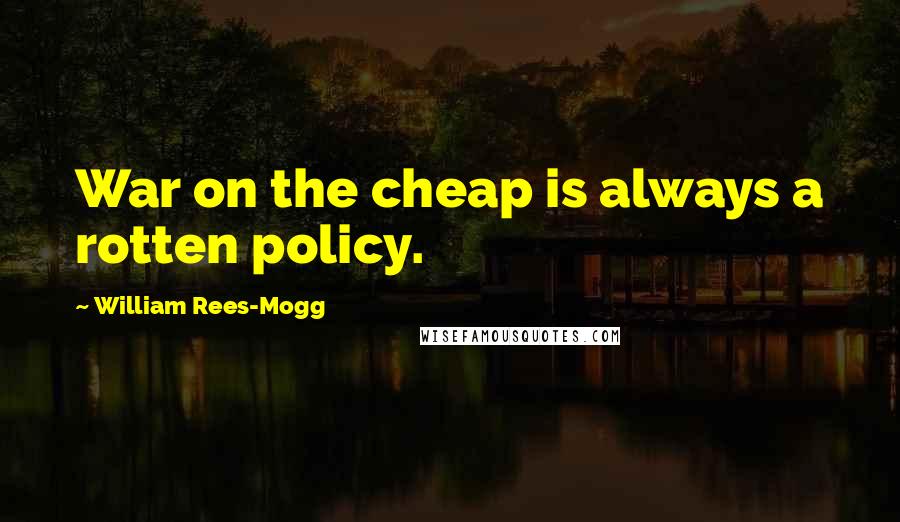 William Rees-Mogg Quotes: War on the cheap is always a rotten policy.