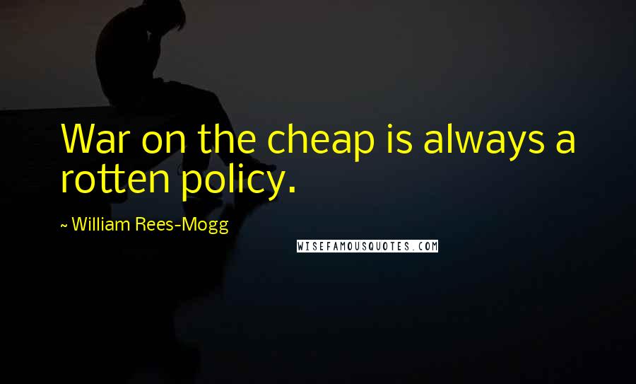 William Rees-Mogg Quotes: War on the cheap is always a rotten policy.
