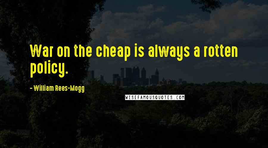 William Rees-Mogg Quotes: War on the cheap is always a rotten policy.