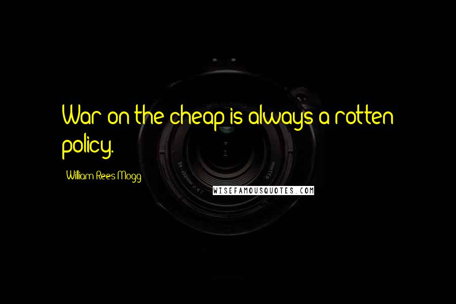William Rees-Mogg Quotes: War on the cheap is always a rotten policy.