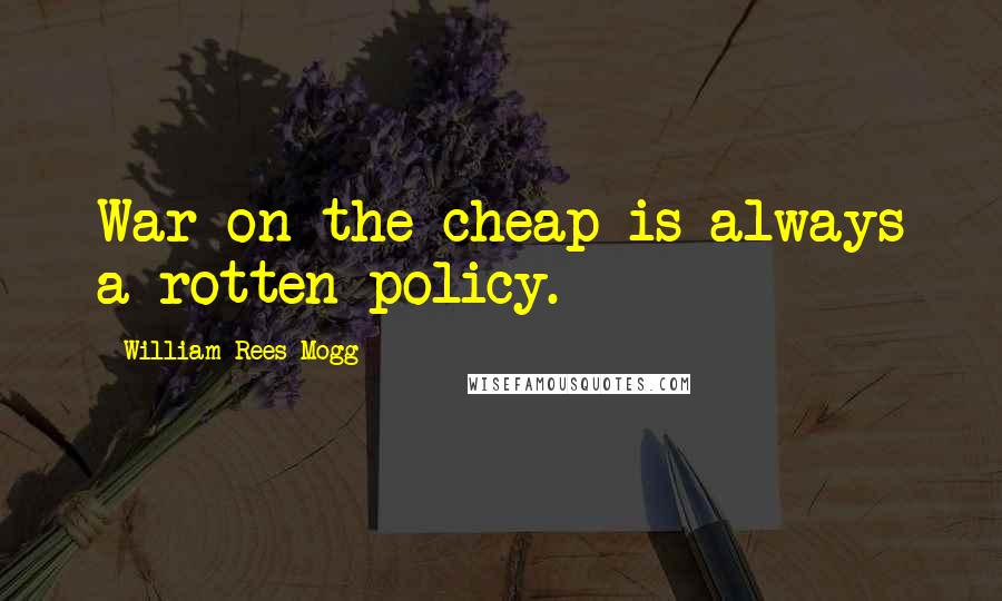 William Rees-Mogg Quotes: War on the cheap is always a rotten policy.