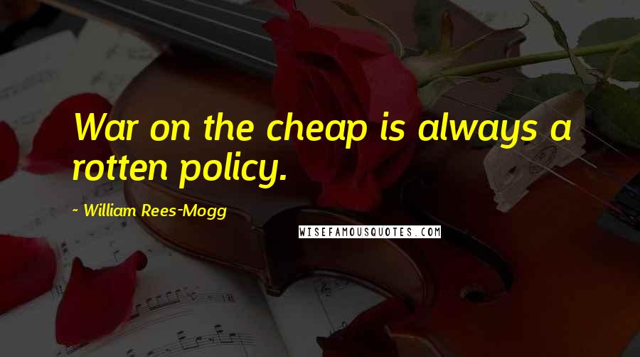 William Rees-Mogg Quotes: War on the cheap is always a rotten policy.