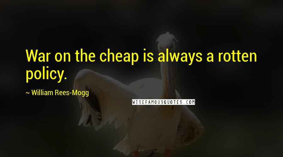 William Rees-Mogg Quotes: War on the cheap is always a rotten policy.