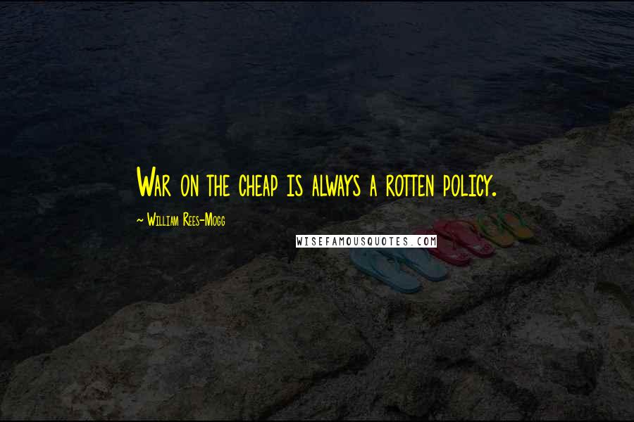 William Rees-Mogg Quotes: War on the cheap is always a rotten policy.