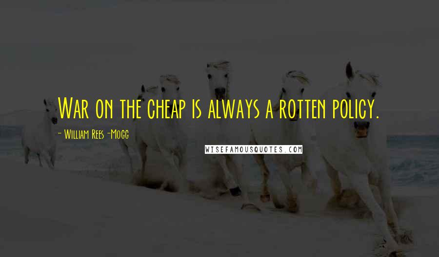 William Rees-Mogg Quotes: War on the cheap is always a rotten policy.