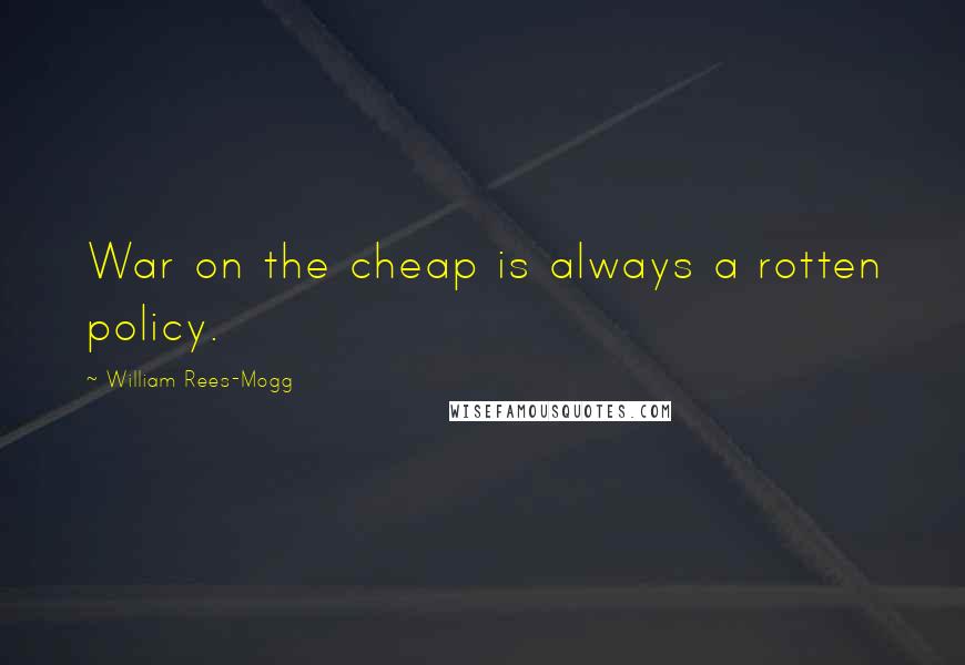 William Rees-Mogg Quotes: War on the cheap is always a rotten policy.