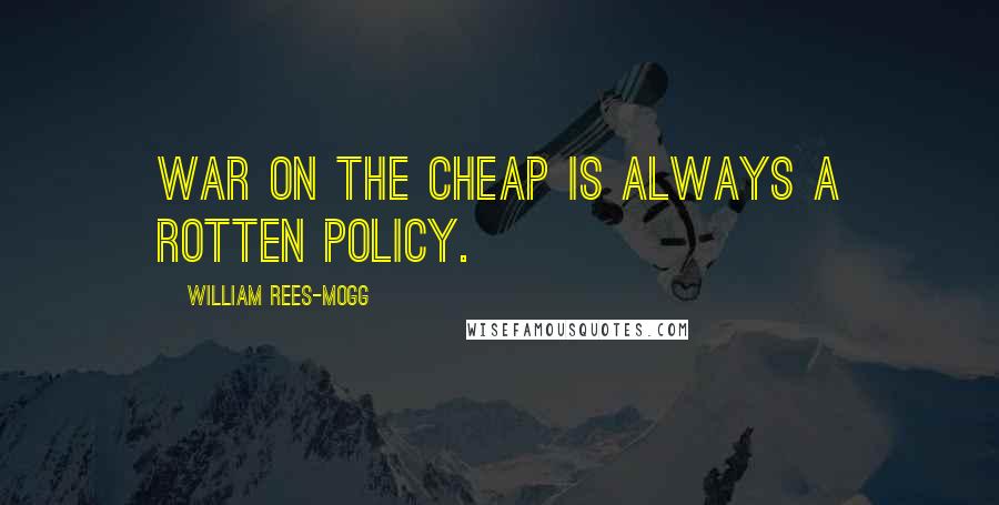 William Rees-Mogg Quotes: War on the cheap is always a rotten policy.