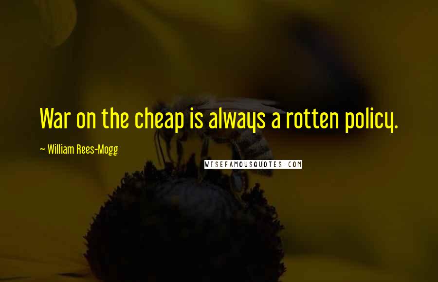 William Rees-Mogg Quotes: War on the cheap is always a rotten policy.
