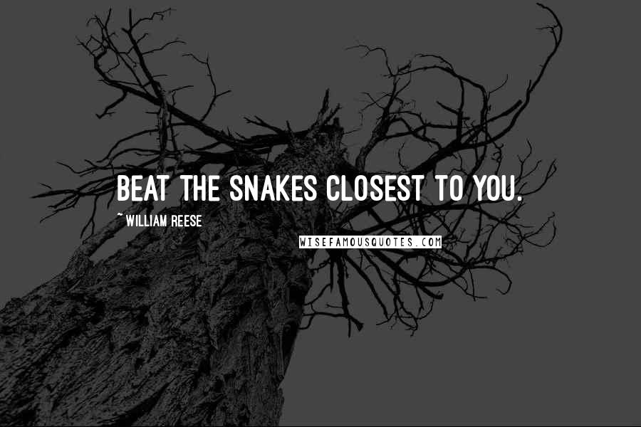 William Reese Quotes: Beat the snakes closest to you.
