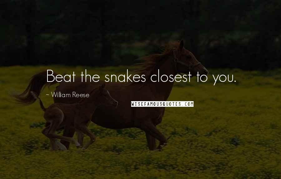 William Reese Quotes: Beat the snakes closest to you.